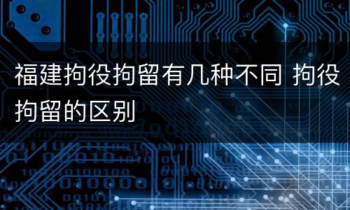 福建拘役拘留有几种不同 拘役拘留的区别