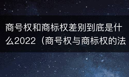 商号权和商标权差别到底是什么2022（商号权与商标权的法律冲突与解决）