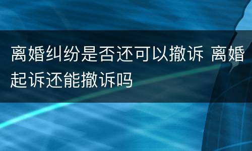 离婚纠纷是否还可以撤诉 离婚起诉还能撤诉吗