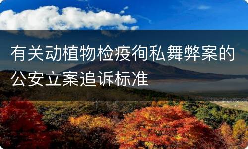 有关动植物检疫徇私舞弊案的公安立案追诉标准