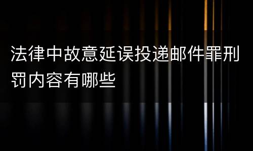 法律中故意延误投递邮件罪刑罚内容有哪些