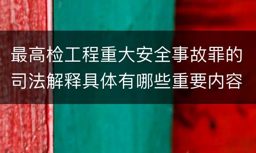 最高检工程重大安全事故罪的司法解释具体有哪些重要内容