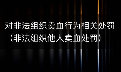 对非法组织卖血行为相关处罚（非法组织他人卖血处罚）