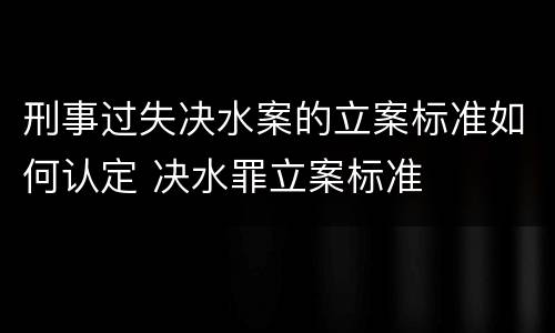 刑事过失决水案的立案标准如何认定 决水罪立案标准