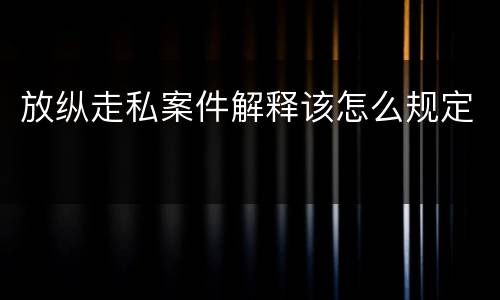放纵走私案件解释该怎么规定