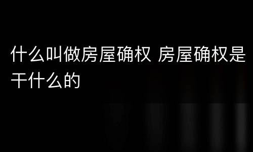 什么叫做房屋确权 房屋确权是干什么的