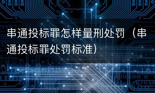 串通投标罪怎样量刑处罚（串通投标罪处罚标准）