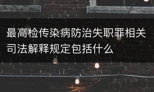 最高检传染病防治失职罪相关司法解释规定包括什么