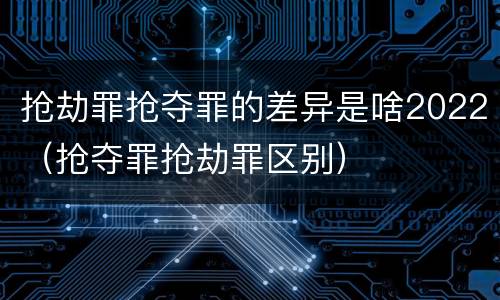 抢劫罪抢夺罪的差异是啥2022（抢夺罪抢劫罪区别）