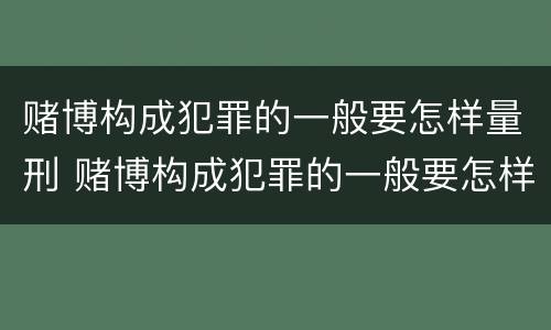赌博构成犯罪的一般要怎样量刑 赌博构成犯罪的一般要怎样量刑呢