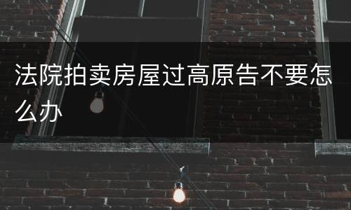法院拍卖房屋过高原告不要怎么办