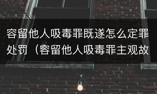 容留他人吸毒罪既遂怎么定罪处罚（容留他人吸毒罪主观故意）