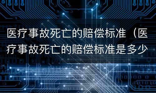 医疗事故死亡的赔偿标准（医疗事故死亡的赔偿标准是多少）