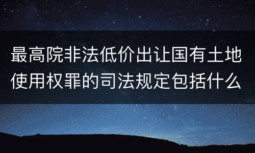 最高院非法低价出让国有土地使用权罪的司法规定包括什么内容