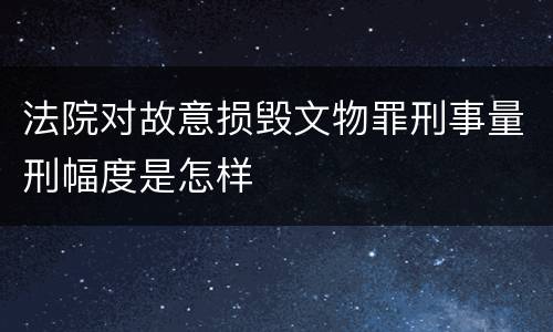 法院对故意损毁文物罪刑事量刑幅度是怎样