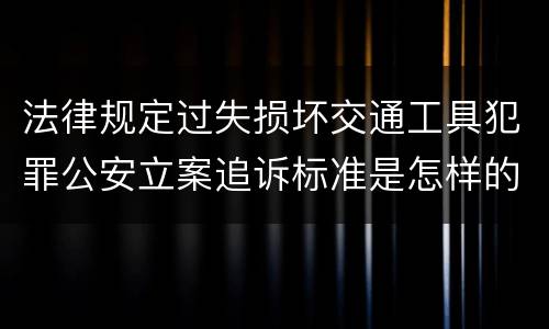法律规定过失损坏交通工具犯罪公安立案追诉标准是怎样的