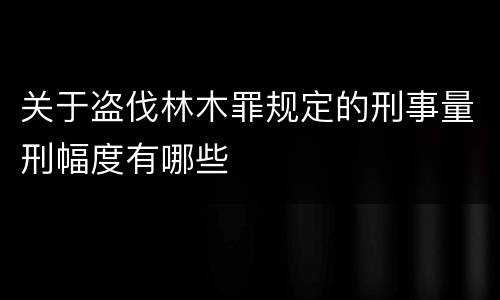 关于盗伐林木罪规定的刑事量刑幅度有哪些