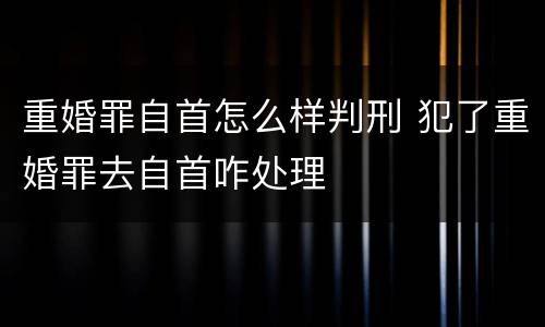 重婚罪自首怎么样判刑 犯了重婚罪去自首咋处理