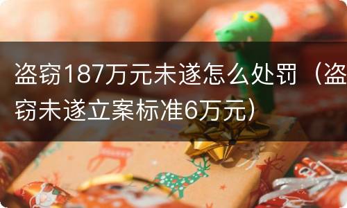 盗窃187万元未遂怎么处罚（盗窃未遂立案标准6万元）