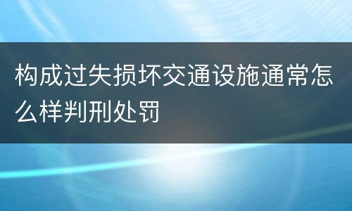 构成过失损坏交通设施通常怎么样判刑处罚