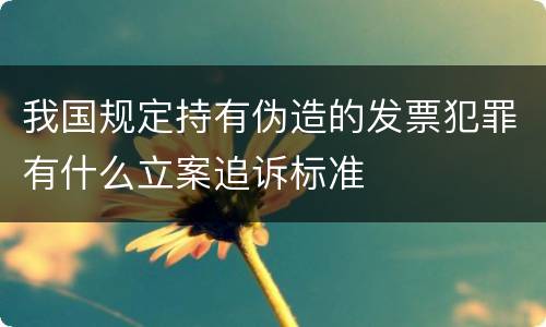 我国规定持有伪造的发票犯罪有什么立案追诉标准