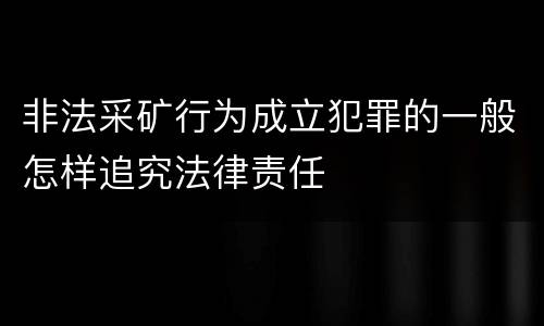 非法采矿行为成立犯罪的一般怎样追究法律责任