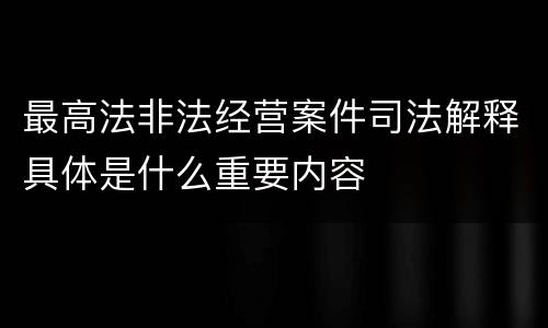 最高法非法经营案件司法解释具体是什么重要内容