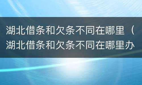 湖北借条和欠条不同在哪里（湖北借条和欠条不同在哪里办理）
