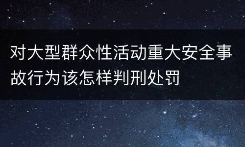 对大型群众性活动重大安全事故行为该怎样判刑处罚