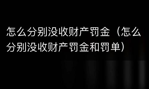 怎么分别没收财产罚金（怎么分别没收财产罚金和罚单）