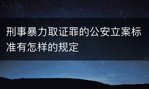 刑事暴力取证罪的公安立案标准有怎样的规定