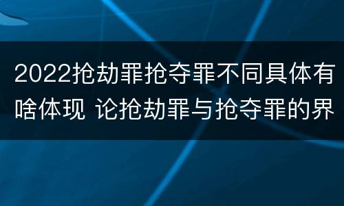 2022抢劫罪抢夺罪不同具体有啥体现 论抢劫罪与抢夺罪的界限