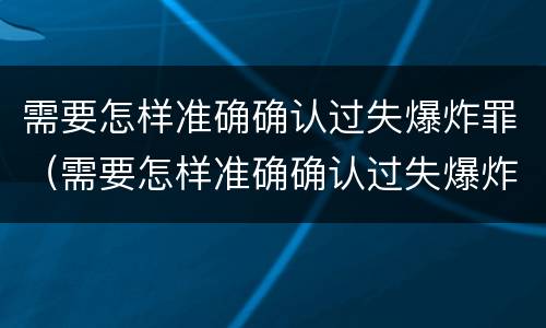 需要怎样准确确认过失爆炸罪（需要怎样准确确认过失爆炸罪的判决）