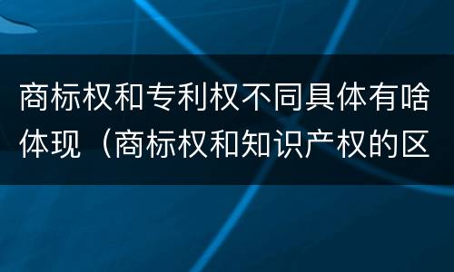 商标权和专利权不同具体有啥体现（商标权和知识产权的区别）
