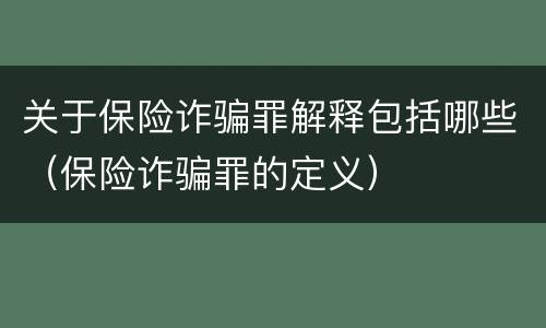 关于保险诈骗罪解释包括哪些（保险诈骗罪的定义）