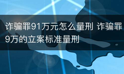 诈骗罪91万元怎么量刑 诈骗罪9万的立案标准量刑