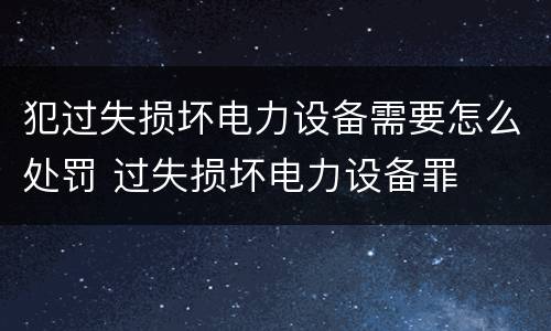 犯过失损坏电力设备需要怎么处罚 过失损坏电力设备罪