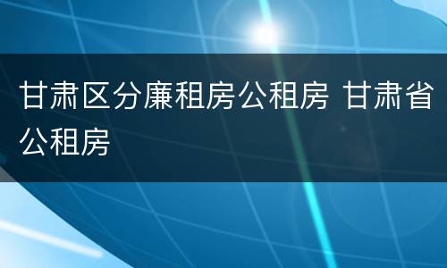 甘肃区分廉租房公租房 甘肃省公租房