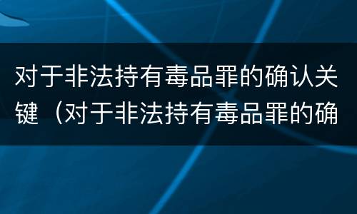 对于非法持有毒品罪的确认关键（对于非法持有毒品罪的确认关键是）