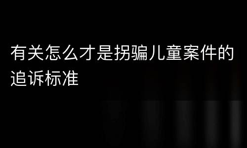 有关怎么才是拐骗儿童案件的追诉标准
