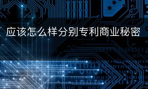 应该怎么样分别专利商业秘密