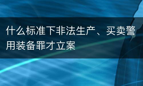 什么标准下非法生产、买卖警用装备罪才立案