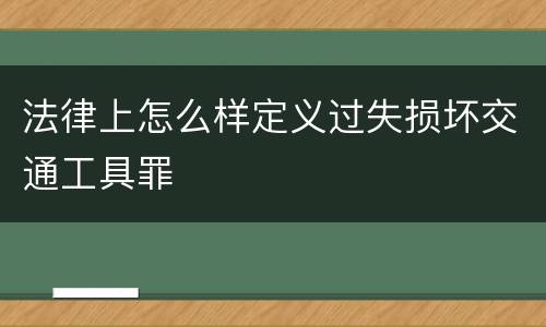 法律上怎么样定义过失损坏交通工具罪