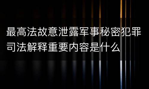 最高法故意泄露军事秘密犯罪司法解释重要内容是什么