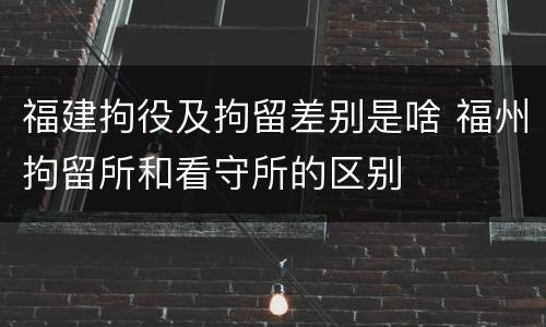 福建拘役及拘留差别是啥 福州拘留所和看守所的区别