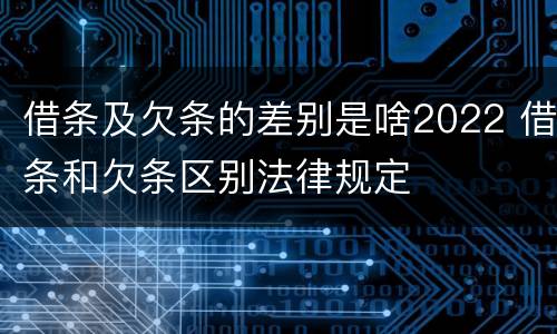 借条及欠条的差别是啥2022 借条和欠条区别法律规定