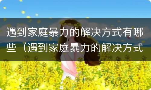 遇到家庭暴力的解决方式有哪些（遇到家庭暴力的解决方式有哪些呢）