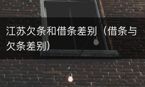 江苏欠条和借条差别（借条与欠条差别）