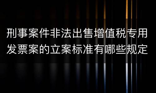 刑事案件非法出售增值税专用发票案的立案标准有哪些规定