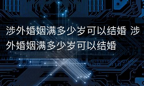 涉外婚姻满多少岁可以结婚 涉外婚姻满多少岁可以结婚